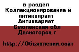  в раздел : Коллекционирование и антиквариат » Антиквариат . Смоленская обл.,Десногорск г.